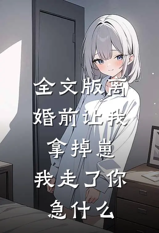 全文版离婚前让我拿掉崽，我走了你急什么