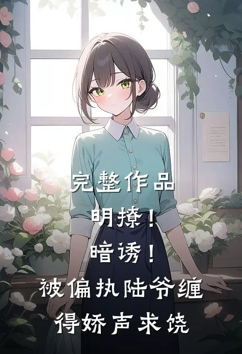 完整作品明撩！暗诱！被偏执陆爷缠得娇声求饶