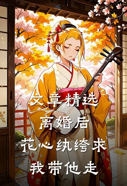 文章精选离婚后，花心纨绔求我带他走