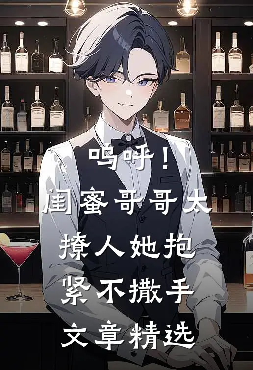 呜呼！闺蜜哥哥太撩人，她抱紧不撒手文章精选