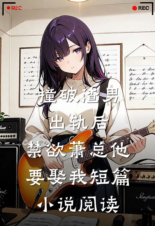 撞破渣男出轨后，禁欲萧总他要娶我短篇小说阅读