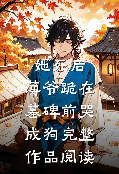 她死后，薄爷跪在墓碑前哭成狗完整作品阅读