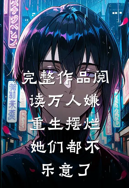 完整作品阅读万人嫌重生摆烂，她们都不乐意了
