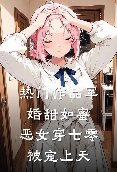 热门作品军婚甜如蜜，恶女穿七零被宠上天