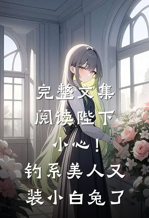 完整文集阅读陛下小心！钓系美人又装小白兔了