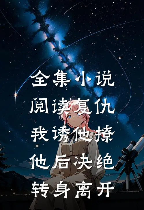 全集小说阅读复仇：我诱他撩他后决绝转身离开