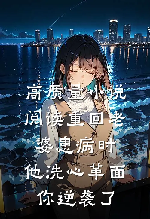 高质量小说阅读重回老婆患病时，他洗心革面你逆袭了