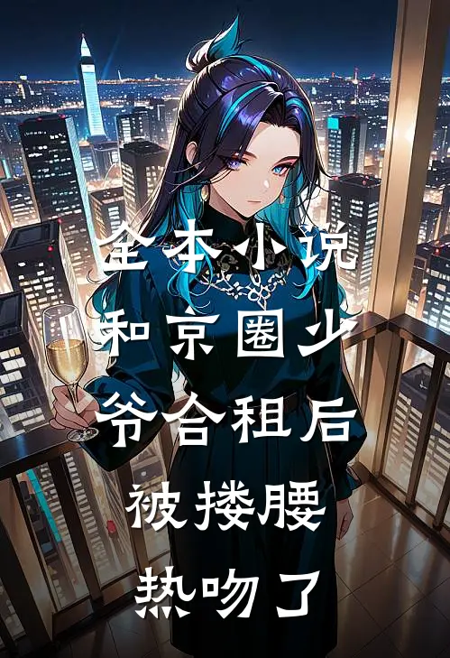 全本小说和京圈少爷合租后，被搂腰热吻了