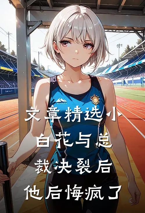文章精选小白花与总裁决裂后，他后悔疯了