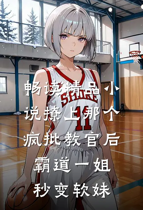 畅读精品小说撩上那个疯批教官后，霸道一姐秒变软妹
