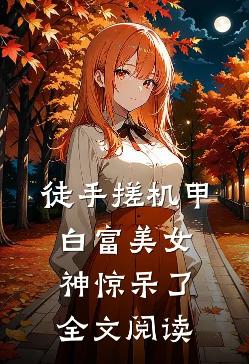 徒手搓机甲，白富美女神惊呆了全文阅读