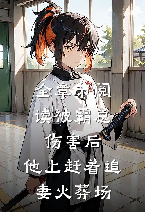 全章节阅读被霸总伤害后，他上赶着追妻火葬场