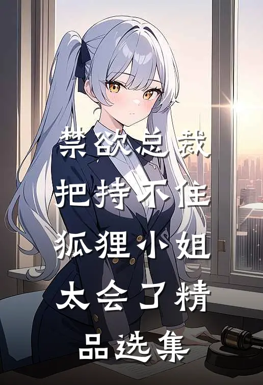 禁欲总裁把持不住，狐狸小姐太会了精品选集
