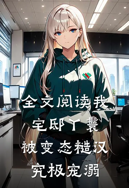 全文阅读我，宅邸丫鬟，被变态糙汉究极宠溺