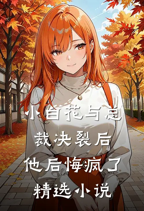 小白花与总裁决裂后，他后悔疯了精选小说