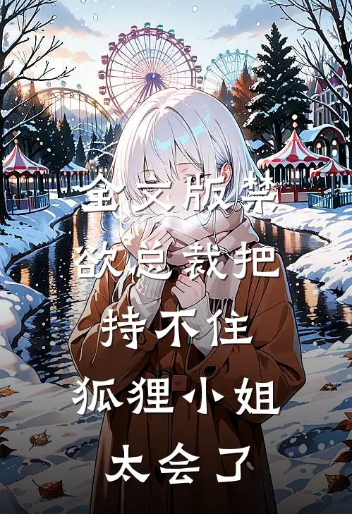 全文版禁欲总裁把持不住，狐狸小姐太会了