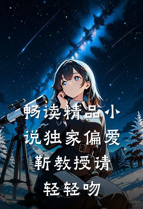 畅读精品小说独家偏爱：靳教授请轻轻吻