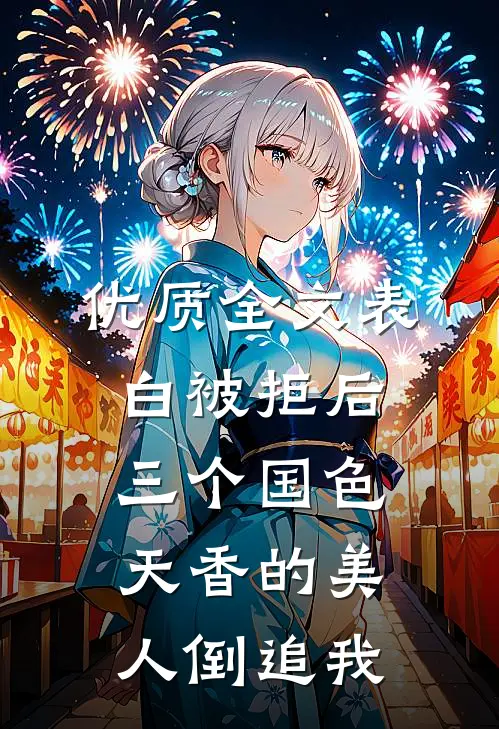优质全文表白被拒后，三个国色天香的美人倒追我