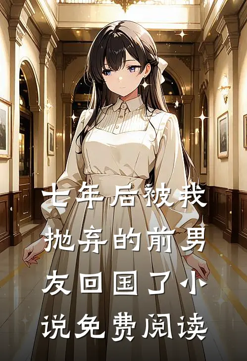 七年后被我抛弃的前男友回国了小说免费阅读