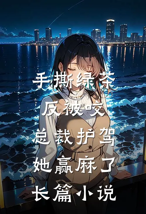 手撕绿茶反被咬，总裁护驾她赢麻了长篇小说