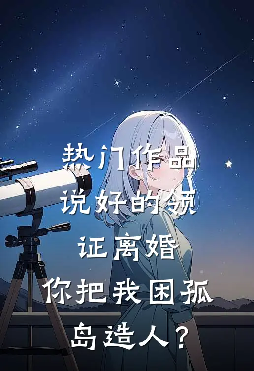 热门作品说好的领证离婚，你把我困孤岛造人？