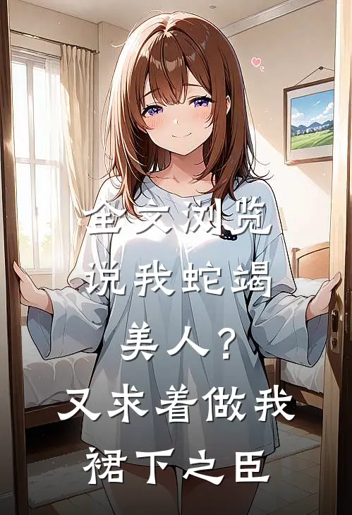 全文浏览说我蛇竭美人？又求着做我裙下之臣