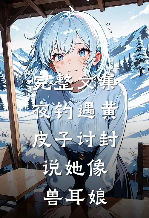 完整文集夜钓遇黄皮子讨封，说她像兽耳娘