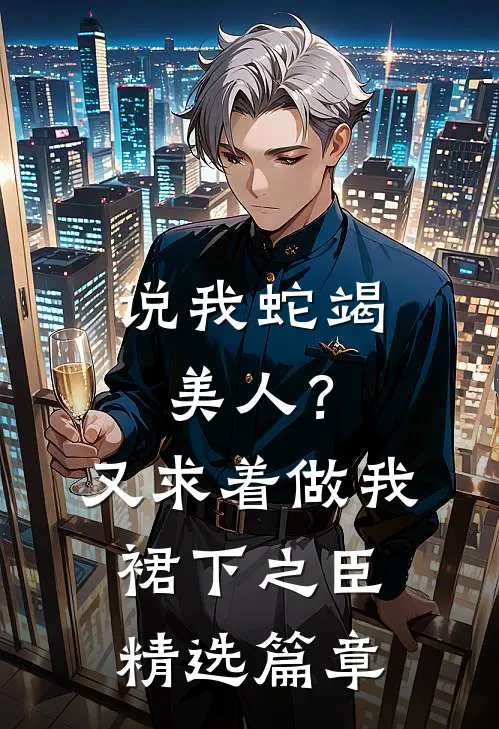 说我蛇竭美人？又求着做我裙下之臣精选篇章
