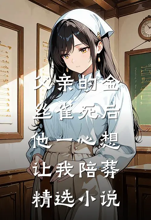 父亲的金丝雀死后，他一心想让我陪葬精选小说