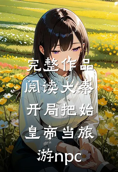 完整作品阅读大秦：开局把始皇帝当旅游npc