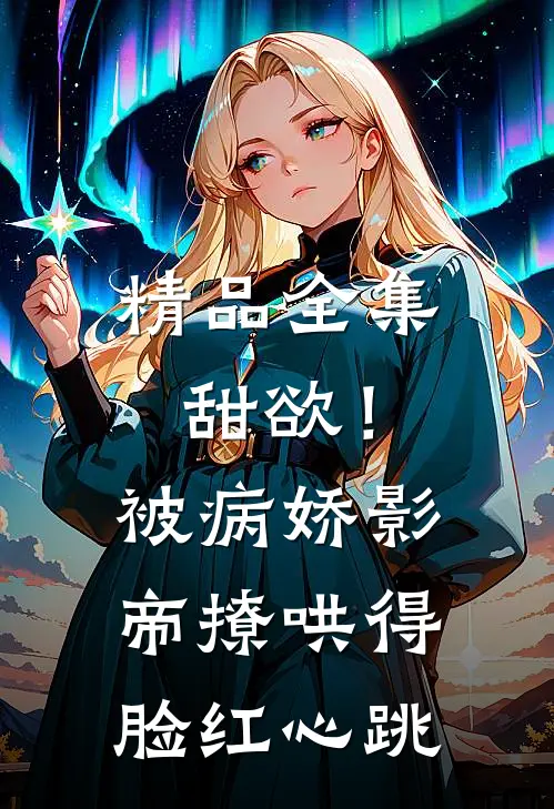 精品全集甜欲！被病娇影帝撩哄得脸红心跳