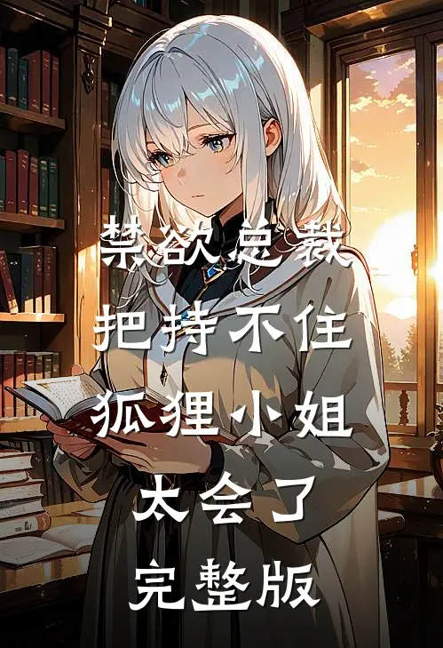 禁欲总裁把持不住，狐狸小姐太会了完整版