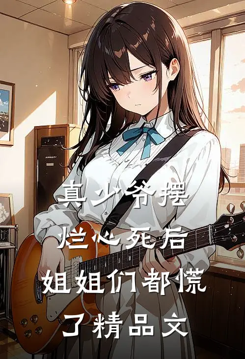 真少爷摆烂心死后，姐姐们都慌了精品文