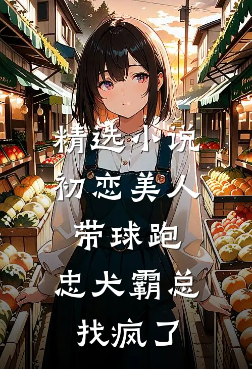 精选小说初恋美人带球跑，忠犬霸总找疯了