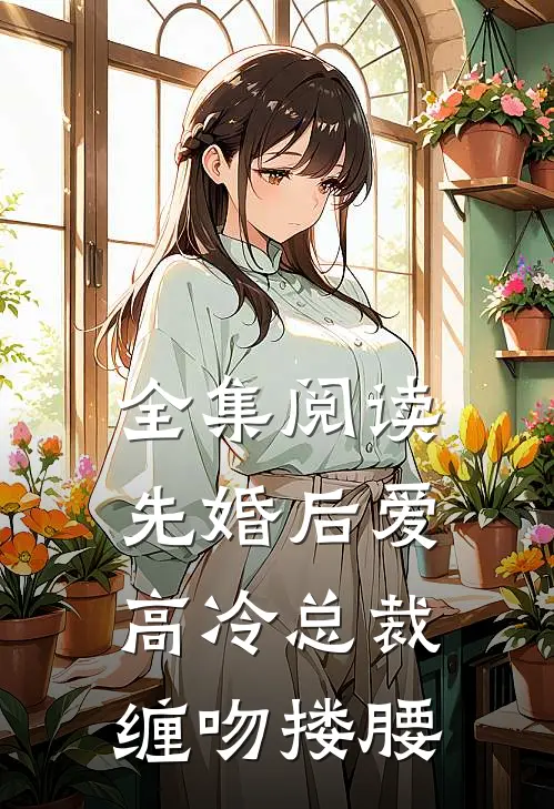 全集阅读先婚后爱，高冷总裁缠吻搂腰