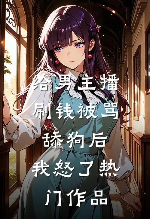 给男主播刷钱被骂舔狗后，我怒了热门作品