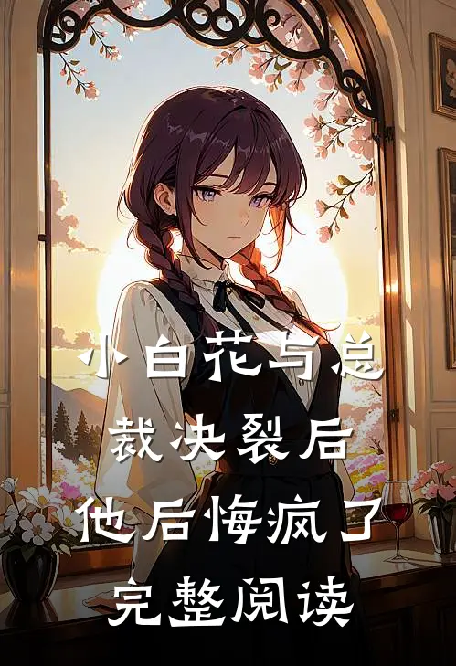 小白花与总裁决裂后，他后悔疯了完整阅读
