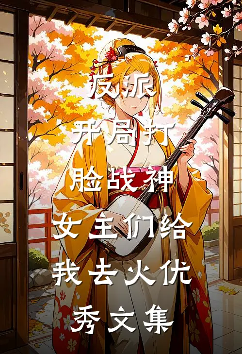 反派：开局打脸战神，女主们给我去火优秀文集