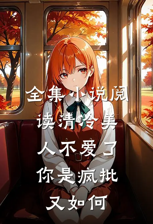 全集小说阅读清冷美人不爱了，你是疯批又如何