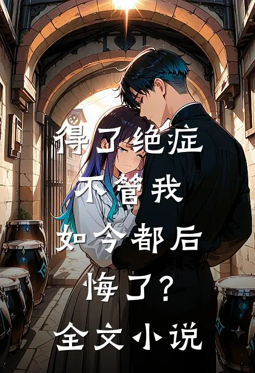 得了绝症不管我，如今都后悔了?全文小说