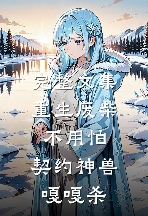 完整文集重生废柴不用怕，契约神兽嘎嘎杀