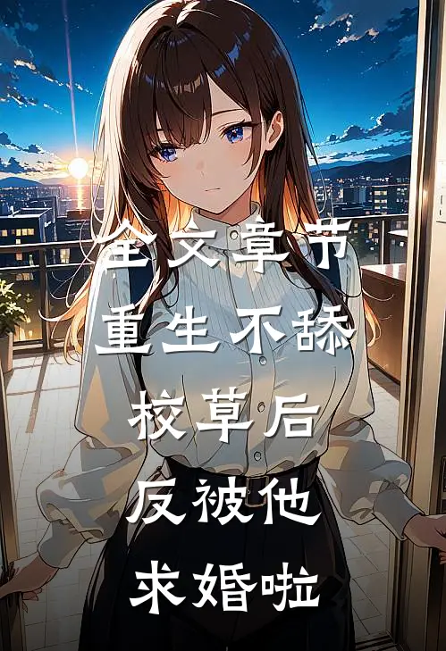 全文章节重生不舔校草后，反被他求婚啦