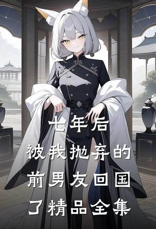 七年后，被我抛弃的前男友回国了精品全集