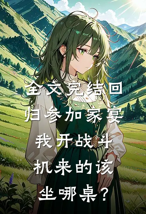 全文完结回归参加家宴，我开战斗机来的该坐哪桌？