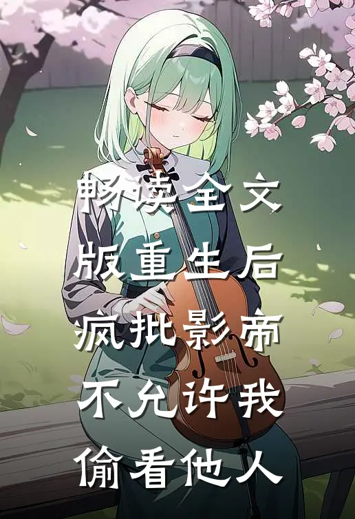 畅读全文版重生后，疯批影帝不允许我偷看他人