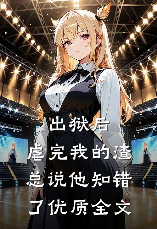 出狱后，虐完我的渣总说他知错了优质全文