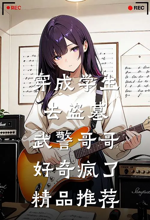 穿成学生去盗墓，武警哥哥好奇疯了精品推荐