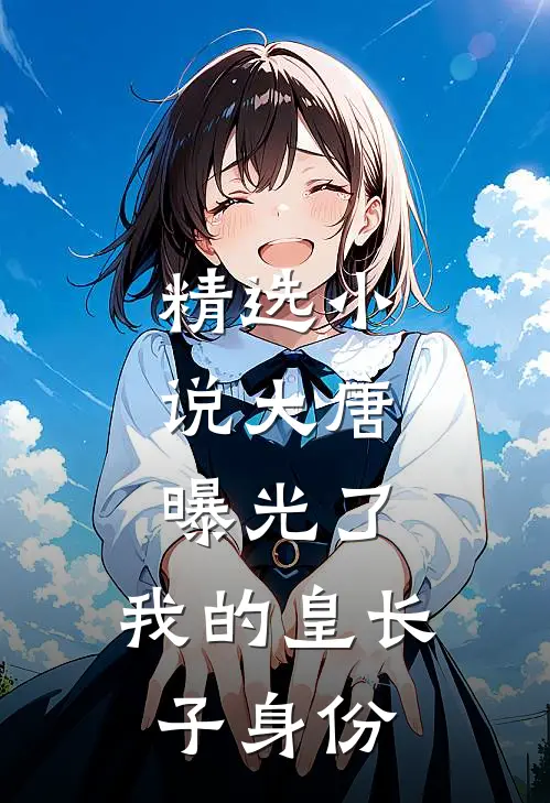 精选小说大唐：曝光了，我的皇长子身份