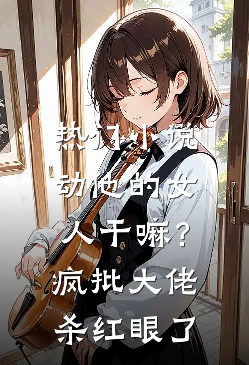 热门小说动他的女人干嘛？疯批大佬杀红眼了