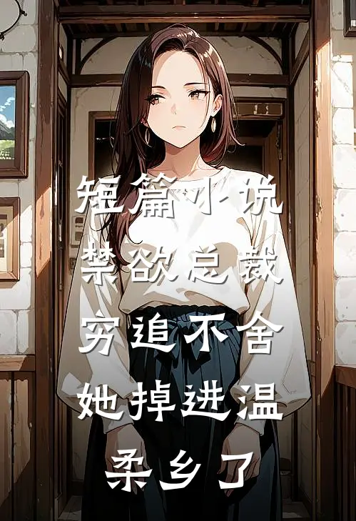 短篇小说禁欲总裁穷追不舍，她掉进温柔乡了